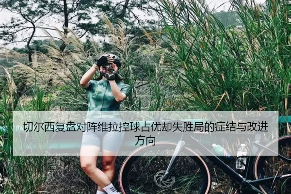 切尔西复盘对阵维拉控球占优却失胜局的症结与改进方向
